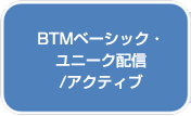 BTMベーシック・ユニーク配信/アクティブ